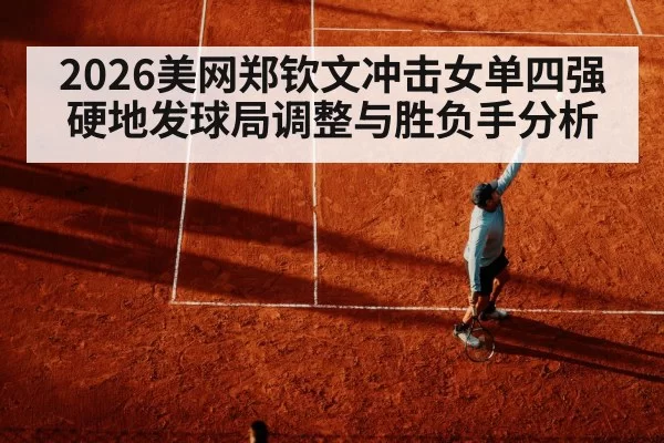 2026美网郑钦文冲击女单四强 硬地发球局调整与胜负手分析