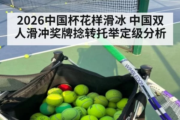 2026中国杯花样滑冰 中国双人滑冲奖牌捻转托举定级分析